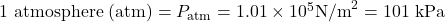 \text{1 atmosphere (atm)}={P}_{\text{atm}}=1.01\times {\text{10}}^{5}{\text{N/m}}^{2}=\text{101 kPa}\\