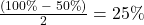 \frac{{\left( {100\% \; - \;50\% } \right)}}{2} = 25\%