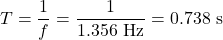 \displaystyle{T}=\frac{1}{f}=\frac{1}{1.356\text{ Hz}}=0.738\text{ s}\\