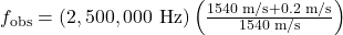 f_{\text{obs}}=\left(2,500,000\text{ Hz}\right)\left(\frac{1540\text{ m/s}+0.2\text{ m/s}}{1540\text{ m/s}}\right)\\