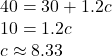 \begin{array}{l} 40 = 30 + 1.2c\\ 10 = 1.2c\\ c \approx 8.33 \end{array}