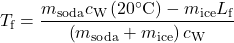 \displaystyle{T}_{\text{f}}=\frac{m_{\text{soda}}c_{\text{W}}\left(20^{\circ}\text{C}\right)-m_{\text{ice}}L_{\text{f}}}{\left(m_{\text{soda}}+m_{\text{ice}}\right)c_{\text{W}}}\\