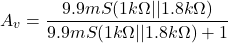 \[A_v = \frac{9.9mS(1 k\Omega || 1.8k \Omega)}{9.9 mS(1k\Omega || 1.8 k\Omega)+1} \]