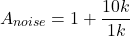 \[A_{noise} = 1+ \frac{10 k}{1 k} \]