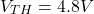 \[V_{TH} = 4.8V \]