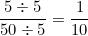 \[ \frac {5 \div 5}{50 \div 5} = \frac {1}{10} \]