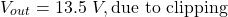 \[V_{out} = 13.5\ V, \text{due to clipping} \]