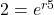 2 = {e^{r5}}