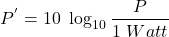 \[P^{'} = 10\ \log_{10} \frac{P}{1\ Watt} \]