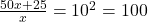 \frac{{50x + 25}}{x} = {10^2} = 100