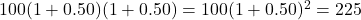100(1 + 0.50)(1 + 0.50) = 100{(1 + 0.50)^2} = 225