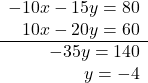 \begin{array}{r}  - 10x - 15y = 80{\rm{   }}\\ 10x - 20y = 60{\rm{   }}\\ \cline{1-2}  - 35y = 140\\ y =  - 4 \end{array}