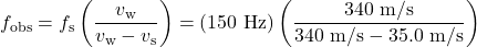 \displaystyle{f}_{\text{obs}}=f_{\text{s}}\left(\frac{v_{\text{w}}}{v_{\text{w}}-{v}_{\text{s}}}\right)=\left(150\text{ Hz}\right)\left(\frac{340\text{ m/s}}{340\text{ m/s}-35.0\text{ m/s}}\right)\\