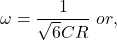 \[\omega = \frac{1}{\sqrt{6}CR} \ or, \]