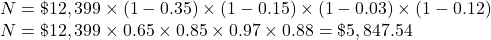 \begin{array}{l} N=\char36 12,399\times(1-0.35)\times(1-0.15)\times(1-0.03)\times(1-0.12)\\ N=\char36 12,399\times0.65\times0.85\times0.97\times0.88=\char36 5,847.54 \end{array}