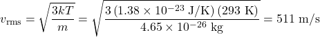 \displaystyle{v}_{\text{rms}}=\sqrt{\frac{3kT}{m}}=\sqrt{\frac{3\left(1.38\times10^{-23}\text{ J/K}\right)\left(293\text{ K}\right)}{4.65\times10^{-26}\text{ kg}}}=511\text{ m/s}\\