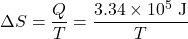 \displaystyle\Delta{S}=\frac{Q}{T}=\frac{3.34\times10^5\text{ J}}{T}\\