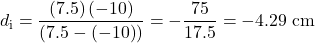\displaystyle{d}_{\text{i}}=\frac{\left(7.5\right)\left(-10\right)}{\left(7.5-\left(-10\right)\right)}=-\frac{75}{17.5}=-4.29\text{ cm}\\