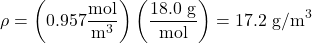 \displaystyle\rho=\left(0.957\frac{\text{mol}}{\text{m}^3}\right)\left(\frac{18.0\text{ g}}{\text{mol}}\right)=17.2\text{ g/m}^3\\