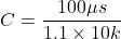 \[C = \frac{100 \mu s}{1.1\times 10 k} \]