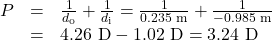 \begin{array}{lll}P&=&\frac{1}{d_{\text{o}}}+\frac{1}{d_{\text{i}}}=\frac{1}{0.235\text{ m}}+\frac{1}{-0.985\text{ m}}\\\text{ }&=&4.26\text{ D}-1.02\text{ D}=3.24\text{ D}\end{array}\\