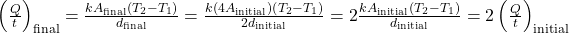 \left(\frac{Q}{t}\right)_{\text{final}}=\frac{kA_{\text{final}}\left(T_2-T_1\right)}{d_{\text{final}}}=\frac{k\left(4A_{\text{initial}}\right)\left(T_2-T_1\right)}{2d_{\text{initial}}}=2\frac{kA_{\text{initial}}\left(T_2-T_1\right)}{d_{\text{initial}}}=2\left(\frac{Q}{t}\right)_{\text{initial}}\\