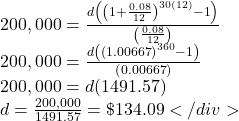 \[\begin{array}{l} 200,000 = \frac{{d\left( {{{\left( {1 + \frac{{0.08}}{{12}}} \right)}^{30(12)}} - 1} \right)}}{{\left( {\frac{{0.08}}{{12}}} \right)}}\\ 200,000 = \frac{{d\left( {{{\left( {1.00667} \right)}^{360}} - 1} \right)}}{{\left( {0.00667} \right)}}\\ 200,000 = d(1491.57)\\ d = \frac{{200,000}}{{1491.57}} = \$ 134.09 </div> \end{array}\]