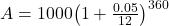 A = 1000{\left( {1 + \frac{{0.05}}{{12}}} \right)^{360}}
