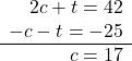 \begin{array}{r} 2c + t = 42\\ -c - t = -25\\ \cline{1-2} c = 17 \end{array}