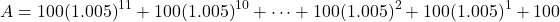 \[A = 100{(1.005)^{11}} + 100{(1.005)^{10}} +  \cdots  + 100{(1.005)^2} + 100{(1.005)^1} + 100\]