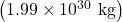 \left(1\text{.}\text{99}\times {\text{10}}^{\text{30}}\text{ kg}\right)