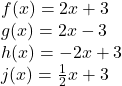 \begin{array}{l} f(x) = 2x + 3\\ g(x) = 2x - 3\\ h(x) =  - 2x + 3\\ j(x) = \frac{1}{2}x + 3 \end{array}