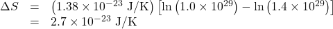 \begin{array}{lll}\Delta{S}&=&\left(1.38\times10^{-23}\text{ J/K}\right)\left[\ln\left(1.0\times10^{29}\right)-\ln\left(1.4\times{10}^{29}\right)\right]\\\text{ }&=&2.7\times10^{-23}\text{ J/K}\end{array}\\