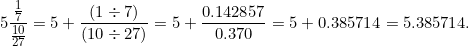 \[ 5 \frac { \frac {1}{7}}{ \frac {10}{27}} = 5 + \frac { (1 \div 7)}{ ( 10 \div 27 )} = 5 + \frac { 0.142857}{0.370} = 5 + 0.385714 = 5.385714. \]