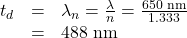 \begin{array}{lll}t′′_d&=&\lambda_n=\frac{\lambda}{n}=\frac{650\text{ nm}}{1.333}\\\text{ }&=&488\text{ nm}\end{array}\\