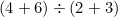 \[(4 + 6) \div (2 + 3)\]