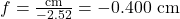 f=\frac{\text{cm}}{-2.52}=-0.400\text{ cm}\\