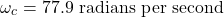 \[ \omega_c = 77.9 \text{ radians per second} \]