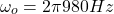 \[\omega_o = 2 \pi 980 Hz \]