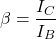 \[\beta = \frac{I_C}{I_B} \]