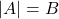 |A| = B