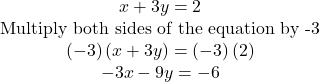 \begin{array}{c} x + 3y = 2 & {\textrm{Multiply both sides of the equation by -3}}\\ ( - 3)\left( {x + 3y} \right) = \left( { - 3} \right)\left( 2 \right)\\ - 3x - 9y =  - 6 \end{array}