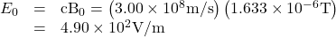 \begin{array}{lll}{E}_{0}& =& {\text{cB}}_{0}=\left(3\text{.00}\times {\text{10}}^{8}\text{m/s}\right)\left(\text{1.633}\times {\text{10}}^{-6}\text{T}\right)\\ & =& 4\text{.}\text{90}\times {\text{10}}^{2}\text{V/m}\end{array}\\