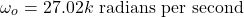 \[\omega_o = 27.02 k \text{ radians per second} \]