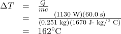 \begin{array}{lll}\Delta{T}&=&\frac{Q}{mc}\\\text{ }&=&\frac{\left(1130\text{ W}\right)\left(60.0\text{ s}\right)}{\left(0.251\text{ kg}\right)\left(1670\text{ J}\cdot\text{ kg/}^{\circ}\text{ C}\right)}\\\text{ }&=&162^{\circ}\text{C}\end{array}\\