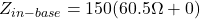 \[Z_{in-base} = 150(60.5 \Omega +0) \]