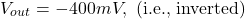 \[V_{out} =-400 mV, \text{ (i.e., inverted)} \]