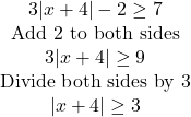 \begin{array}{c} 3|x+4|-2\geq7 &{\textrm{Add 2 to both sides}}\\ 3|x+4|\geq9 &{\textrm{Divide both sides by 3}}\\ |x+4|\geq3 \end{array}