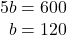 \begin{array}{r} 5b = 600\\ b = 120 \end{array}