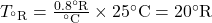T_{^{\circ}\text{R}}=\frac{0.8^{\circ}\text{R}}{^{\circ}\text{C}}\times25^{\circ}\text{C}=20^{\circ}\text{R}\\